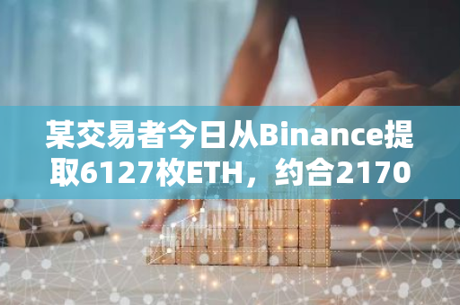 某交易者今日从Binance提取6127枚ETH，约合2170万美元