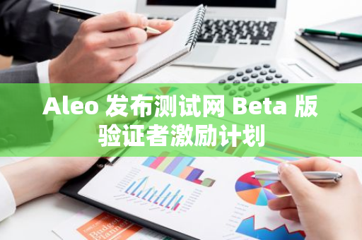 Aleo 发布测试网 Beta 版验证者激励计划