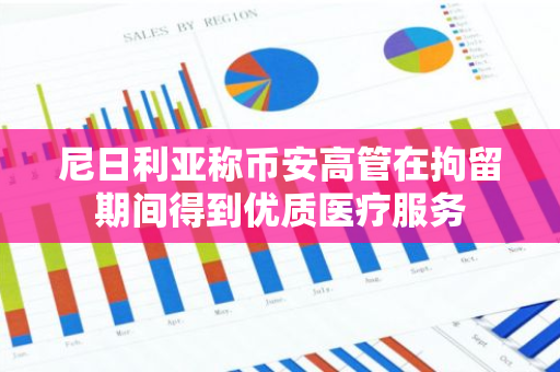 尼日利亚称币安高管在拘留期间得到优质医疗服务