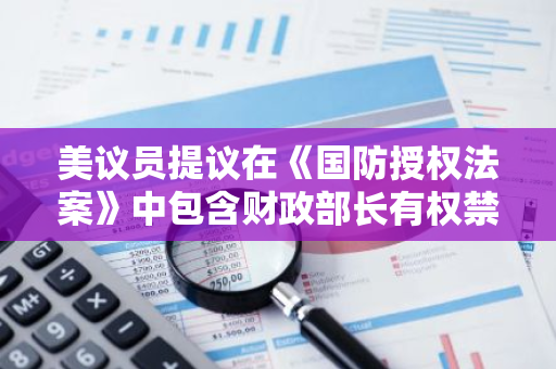 美议员提议在《国防授权法案》中包含财政部长有权禁止美加密平台与俄交易等内容