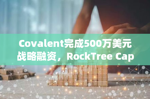 Covalent完成500万美元战略融资，RockTree Capital领投