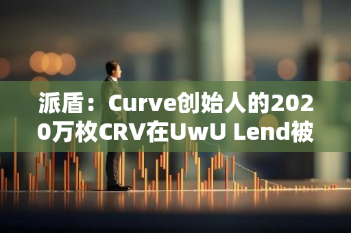 派盾：Curve创始人的2020万枚CRV在UwU Lend被清算