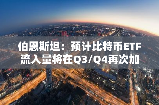 伯恩斯坦：预计比特币ETF流入量将在Q3/Q4再次加速