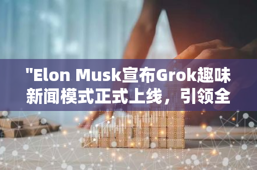 "Elon Musk宣布Grok趣味新闻模式正式上线，引领全新阅读体验"