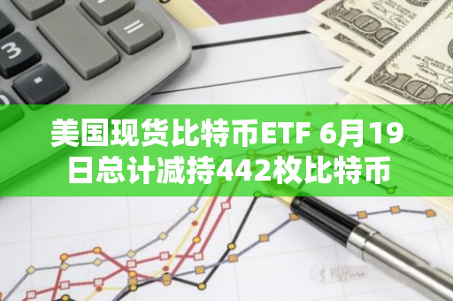 美国现货比特币ETF 6月19日总计减持442枚比特币