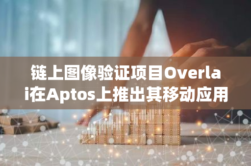 链上图像验证项目Overlai在Aptos上推出其移动应用和Adobe插件测试版