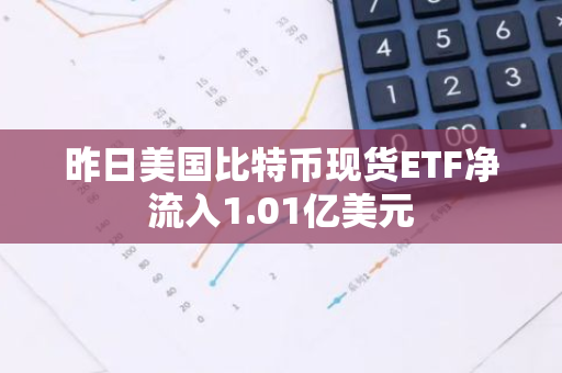 昨日美国比特币现货ETF净流入1.01亿美元