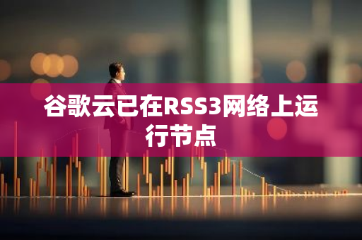 谷歌云已在RSS3网络上运行节点