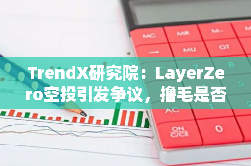 TrendX研究院：LayerZero空投引发争议，撸毛是否已经走到末路？