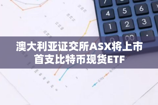 澳大利亚证交所ASX将上市首支比特币现货ETF