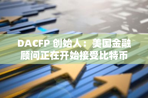 DACFP 创始人：美国金融顾问正在开始接受比特币