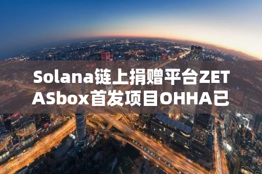 Solana链上捐赠平台ZETASbox首发项目OHHA已获超4300 SOL捐赠