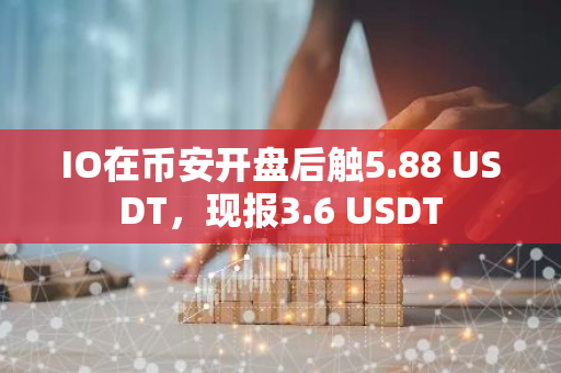 IO在币安开盘后触5.88 USDT，现报3.6 USDT