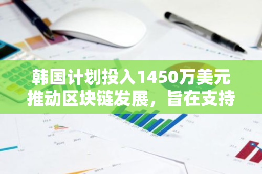 韩国计划投入1450万美元推动区块链发展，旨在支持公共和私营部门的创新与应用