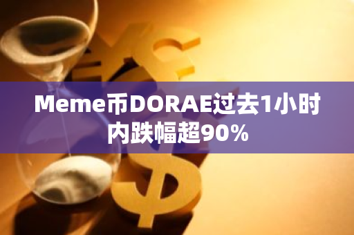 Meme币DORAE过去1小时内跌幅超90%