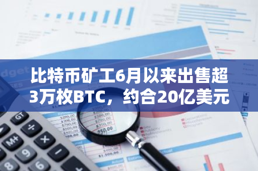 比特币矿工6月以来出售超3万枚BTC，约合20亿美元