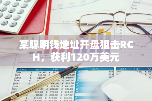 某聪明钱地址开盘狙击RCH，获利120万美元