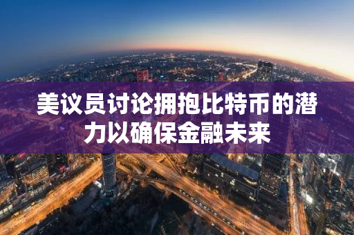 美议员讨论拥抱比特币的潜力以确保金融未来