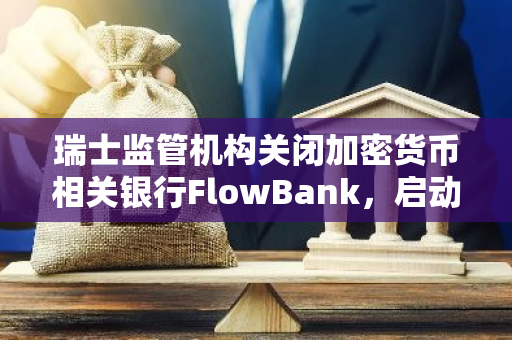 瑞士监管机构关闭加密货币相关银行FlowBank，启动破产程序