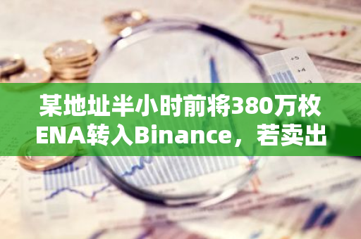 某地址半小时前将380万枚ENA转入Binance，若卖出将亏损172万美元