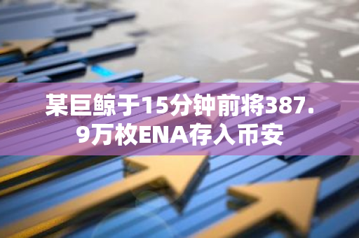某巨鲸于15分钟前将387.9万枚ENA存入币安