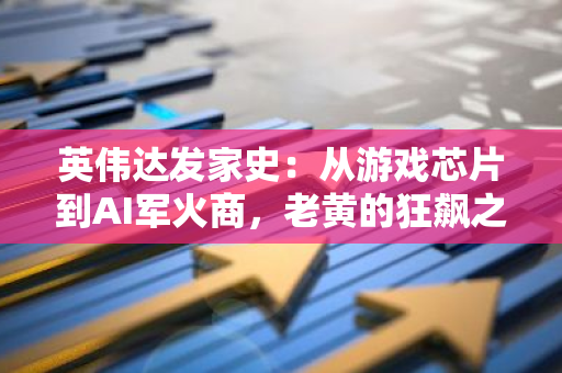 英伟达发家史：从游戏芯片到AI军火商，老黄的狂飙之路