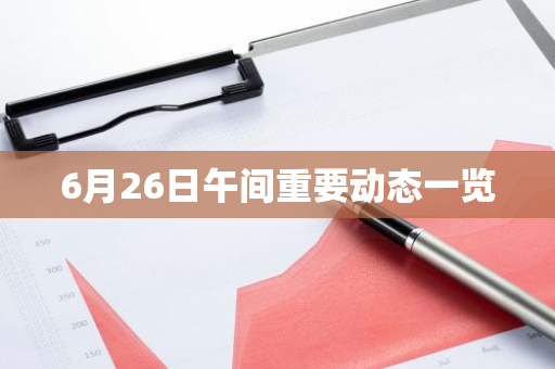 6月26日午间重要动态一览