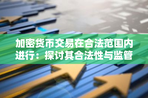加密货币交易在合法范围内进行：探讨其合法性与监管措施