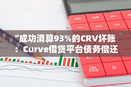 "成功清算93%的CRV坏账：Curve借贷平台债务偿还取得显著进展"