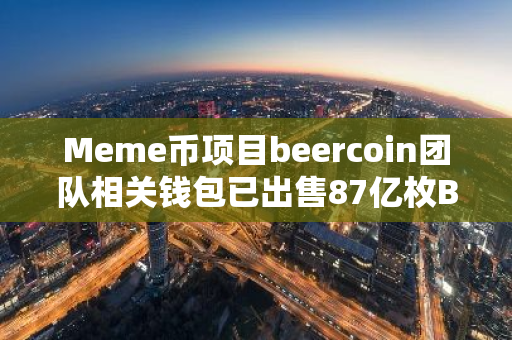 Meme币项目beercoin团队相关钱包已出售87亿枚BEER，价值100万美元