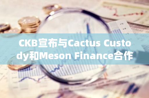 CKB宣布与Cactus Custody和Meson Finance合作在CKB主网上线ccBTC