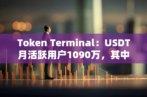Token Terminal：USDT月活跃用户1090万，其中84.3%活跃用户来自TRON