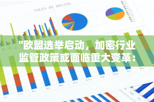 "欧盟选举启动，加密行业监管政策或面临重大变革：动荡时期即将来临"