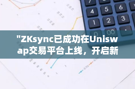 "ZKsync已成功在Uniswap交易平台上线，开启新的去中心化交易时代"