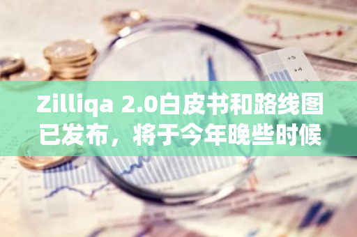 Zilliqa 2.0白皮书和路线图已发布，将于今年晚些时候在主网上部署