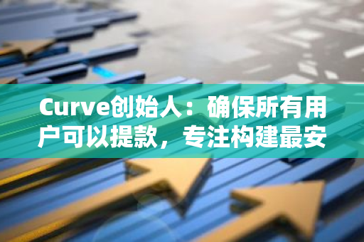 Curve创始人：确保所有用户可以提款，专注构建最安全借贷平台