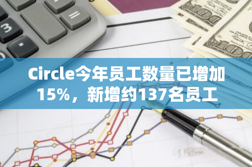 Circle今年员工数量已增加15%，新增约137名员工