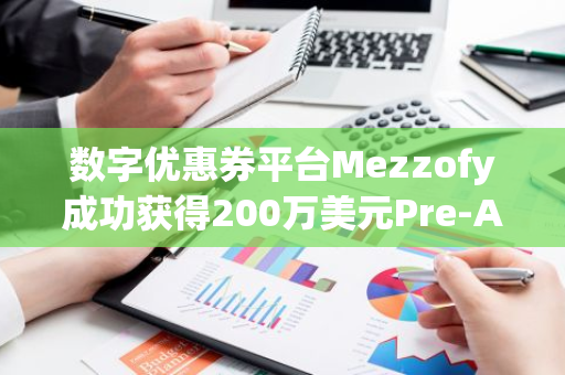 数字优惠券平台Mezzofy成功获得200万美元Pre-A轮融资，由Isola Capital领投并引领新一轮投资热潮
