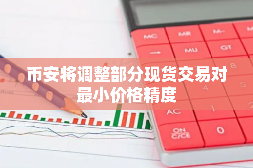 币安将调整部分现货交易对最小价格精度