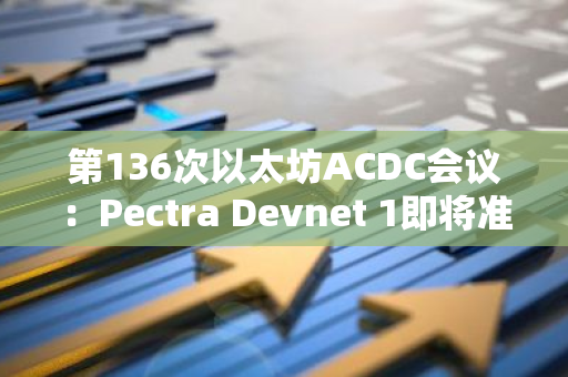第136次以太坊ACDC会议：Pectra Devnet 1即将准备就绪
