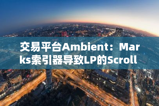 交易平台Ambient：Marks索引器导致LP的Scroll Marks趋近零，正与Scroll团队合作解决