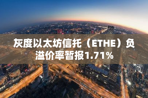 灰度以太坊信托（ETHE）负溢价率暂报1.71%