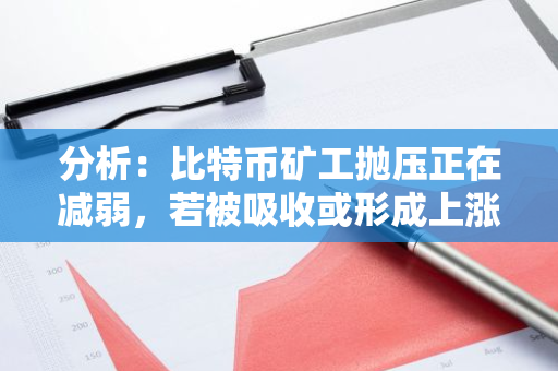 分析：比特币矿工抛压正在减弱，若被吸收或形成上涨势头
