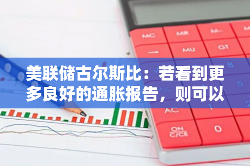 美联储古尔斯比：若看到更多良好的通胀报告，则可以降息