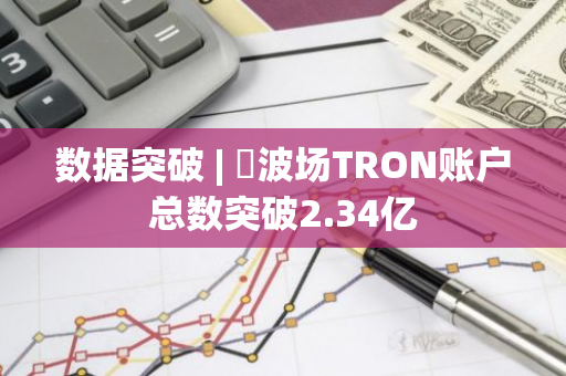 数据突破 | ​波场TRON账户总数突破2.34亿