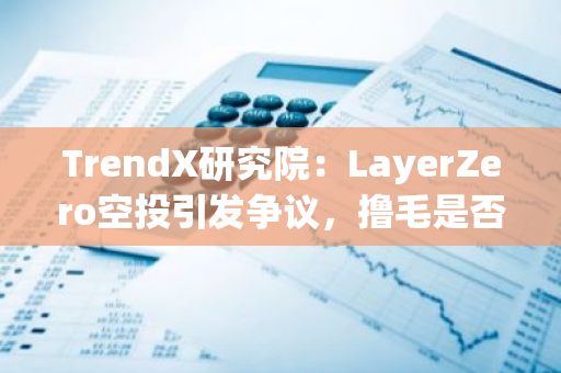 TrendX研究院：LayerZero空投引发争议，撸毛是否已经走到末路？