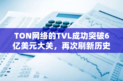 TON网络的TVL成功突破6亿美元大关，再次刷新历史记录，展现出强大增长势头