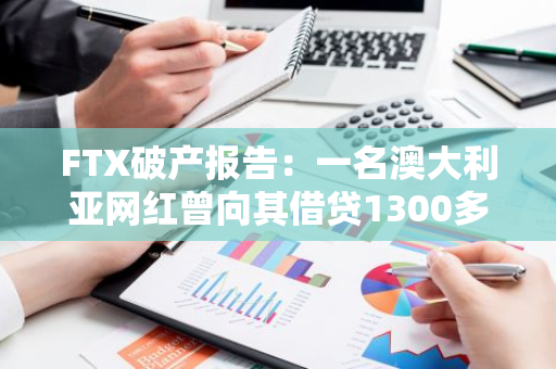 FTX破产报告：一名澳大利亚网红曾向其借贷1300多万美元，以避免诉讼