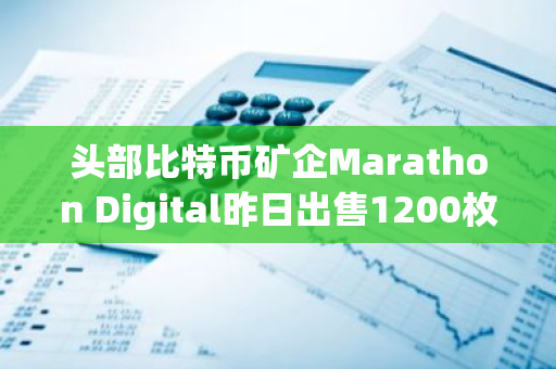 头部比特币矿企Marathon Digital昨日出售1200枚BTC