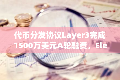 代币分发协议Layer3完成1500万美元A轮融资，Electric Capital等参投